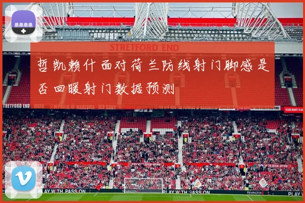 哲凯赖什面对荷兰防线射门脚感是否回暖射门数据预测