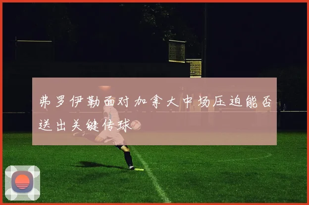 弗罗伊勒面对加拿大中场压迫能否送出关键传球