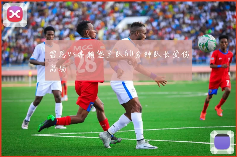 雷恩vs弗赖堡主队60分钟队长受伤离场