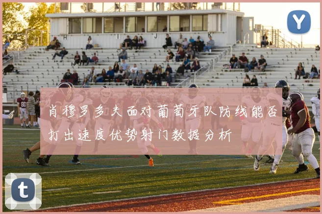 肖穆罗多夫面对葡萄牙队防线能否打出速度优势射门数据分析