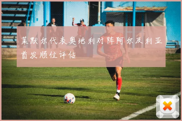 莱默尔代表奥地利对阵阿尔及利亚首发顺位评估