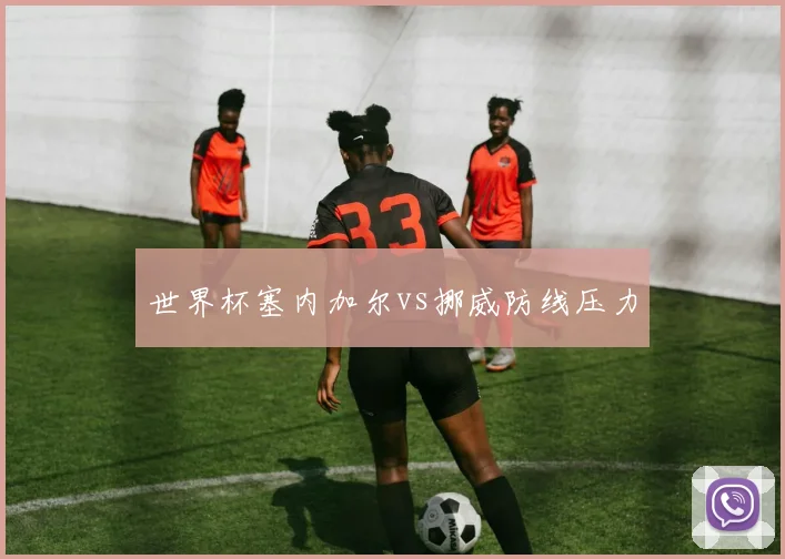 世界杯塞内加尔vs挪威防线压力