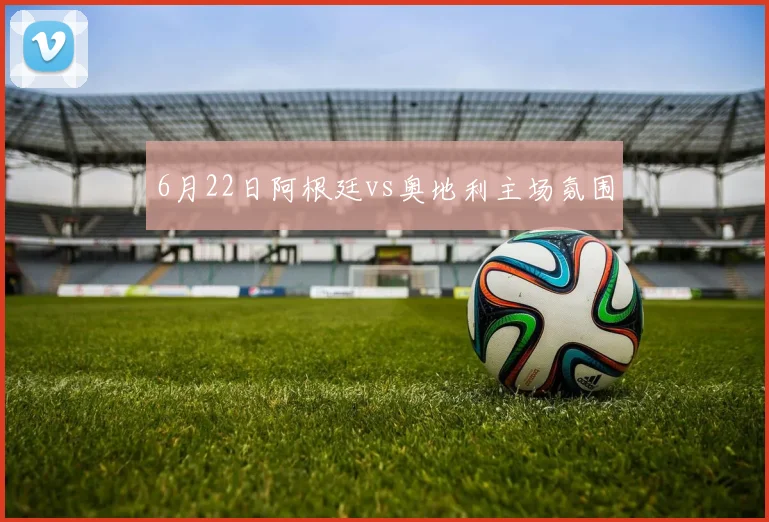 6月22日阿根廷vs奥地利主场氛围