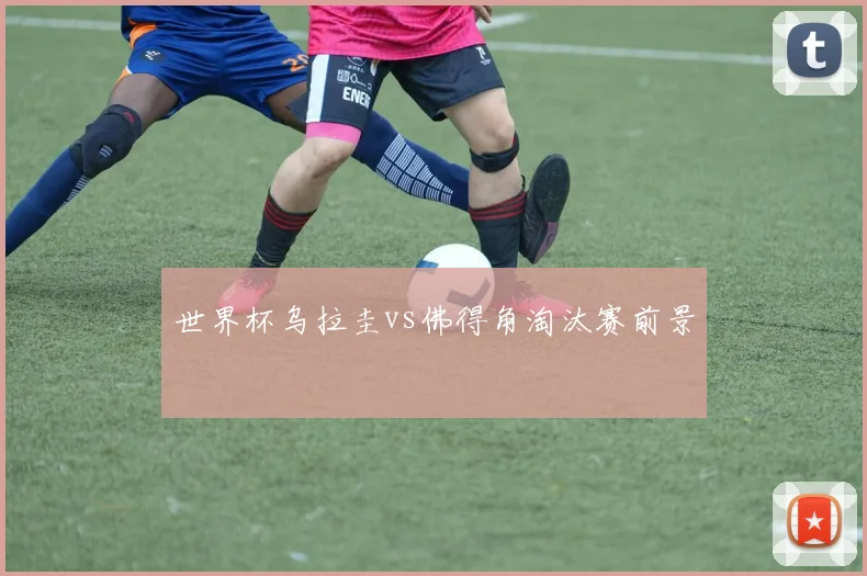 世界杯乌拉圭vs佛得角淘汰赛前景