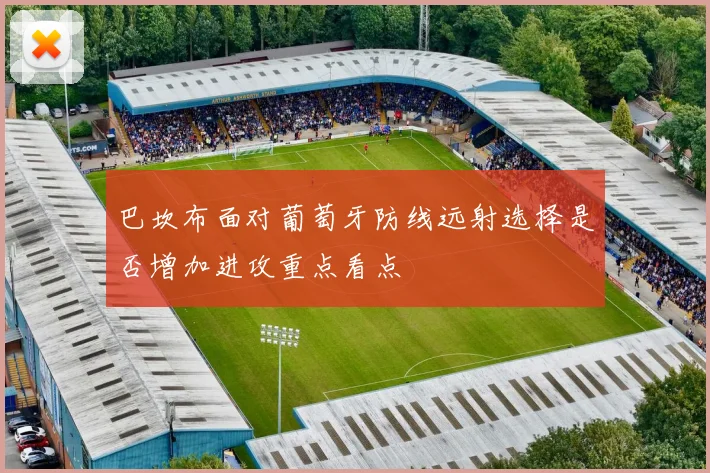 巴坎布面对葡萄牙防线远射选择是否增加进攻重点看点