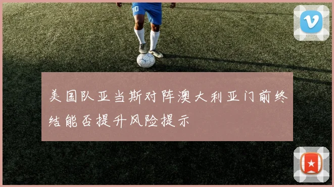 美国队亚当斯对阵澳大利亚门前终结能否提升风险提示