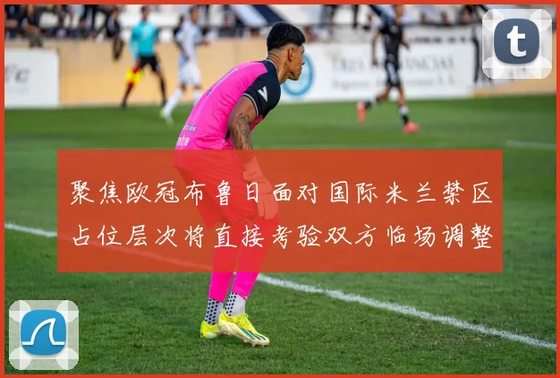 聚焦欧冠布鲁日面对国际米兰禁区占位层次将直接考验双方临场调整