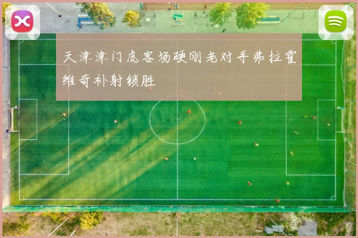 天津津门虎客场硬刚老对手弗拉霍维奇补射锁胜
