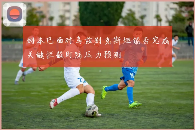 姆本巴面对乌兹别克斯坦能否完成关键拦截盯防压力预测