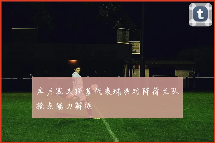 库卢塞夫斯基代表瑞典对阵荷兰队抢点能力解读
