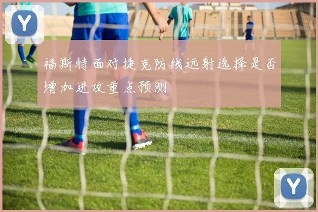 福斯特面对捷克防线远射选择是否增加进攻重点预测