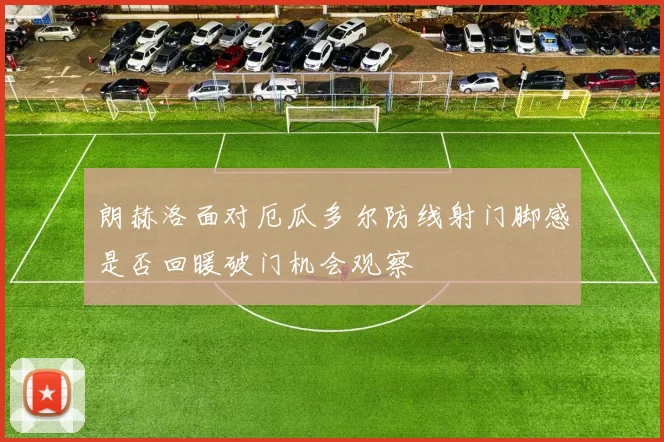朗赫洛面对厄瓜多尔防线射门脚感是否回暖破门机会观察