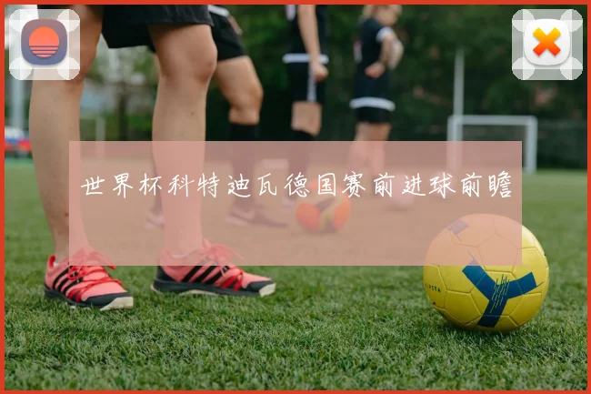 世界杯科特迪瓦德国赛前进球前瞻