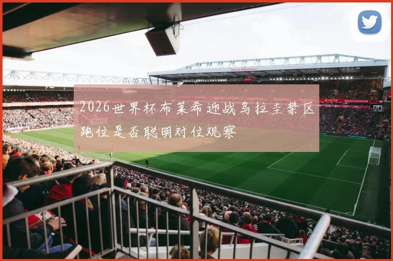 2026世界杯布莱希迎战乌拉圭禁区跑位是否聪明对位观察