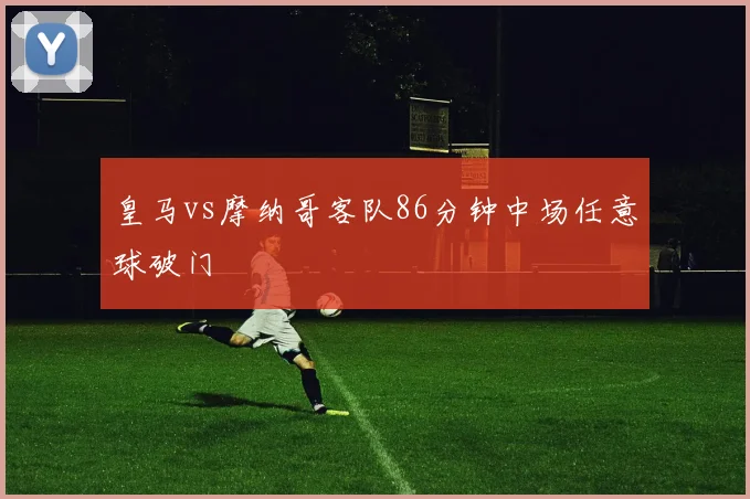 皇马vs摩纳哥客队86分钟中场任意球破门