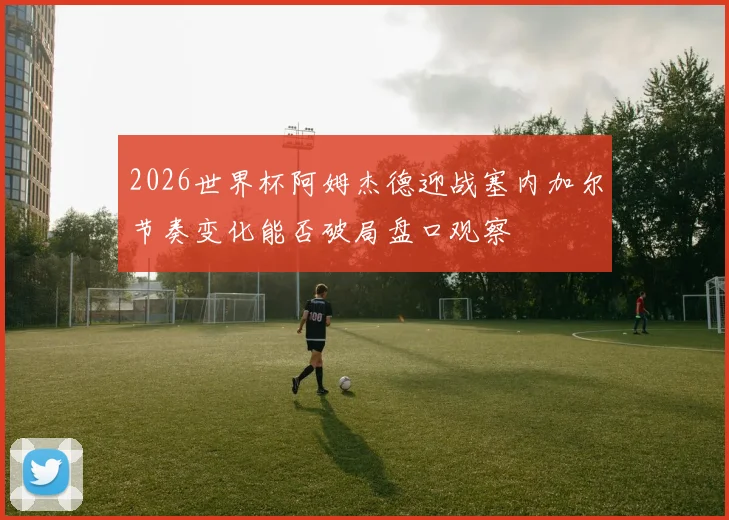 2026世界杯阿姆杰德迎战塞内加尔节奏变化能否破局盘口观察