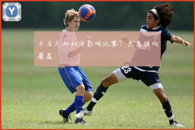 卡马文加如何影响比赛?先看横向覆盖