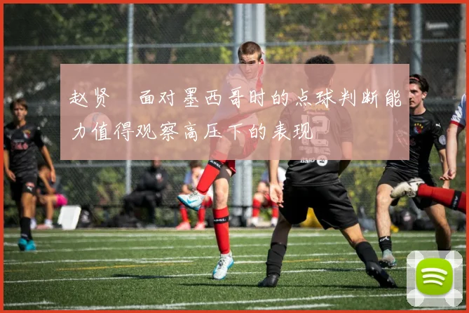 赵贤祐面对墨西哥时的点球判断能力值得观察高压下的表现