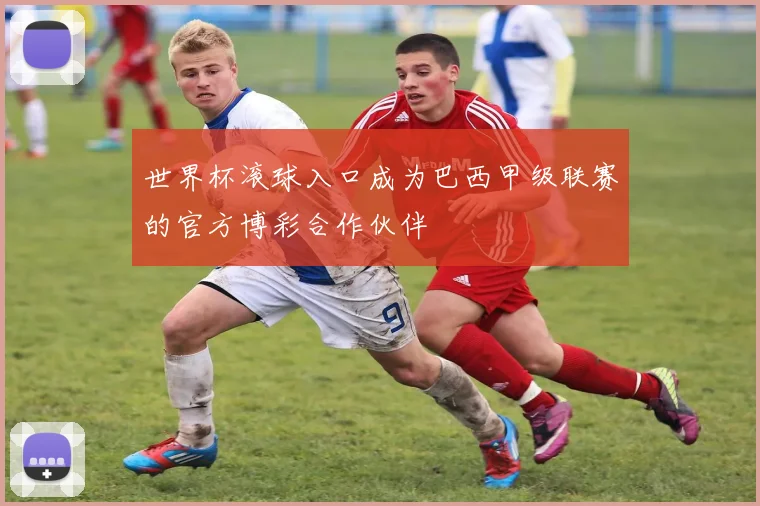 世界杯滚球入口成为巴西甲级联赛的官方博彩合作伙伴