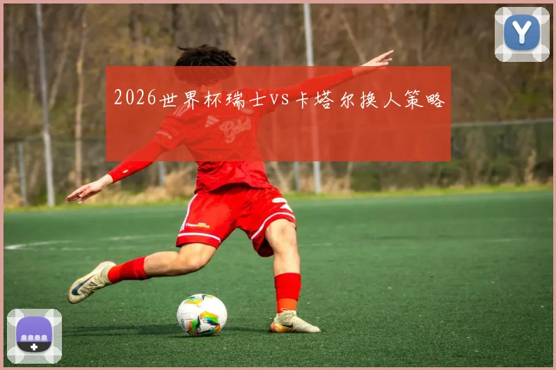 2026世界杯瑞士vs卡塔尔换人策略