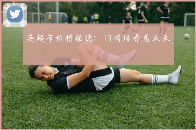英超布伦特福德：门将培养看未来