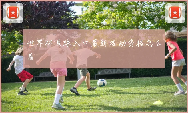 世界杯滚球入口最新活动资格怎么看