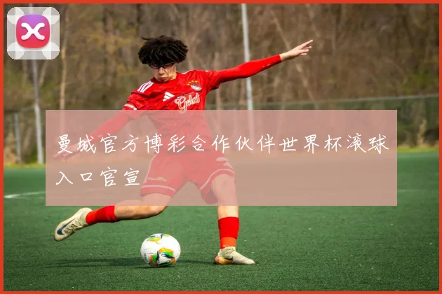 曼城官方博彩合作伙伴世界杯滚球入口官宣