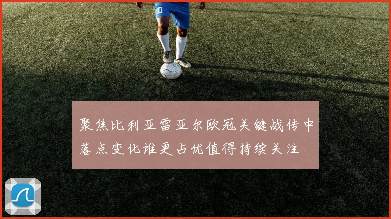 聚焦比利亚雷亚尔欧冠关键战传中落点变化谁更占优值得持续关注