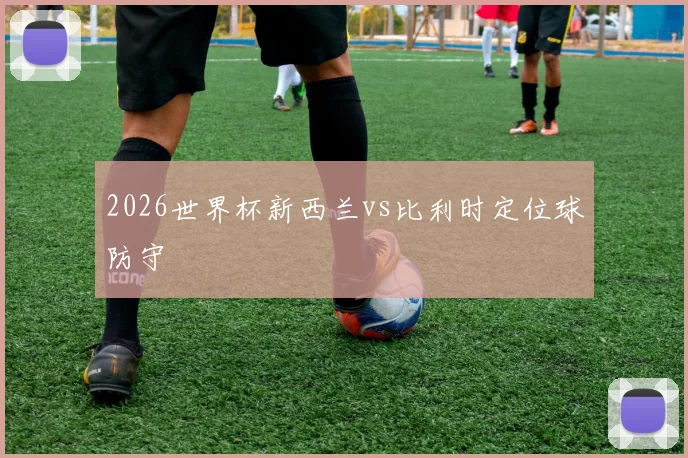 2026世界杯新西兰vs比利时定位球防守