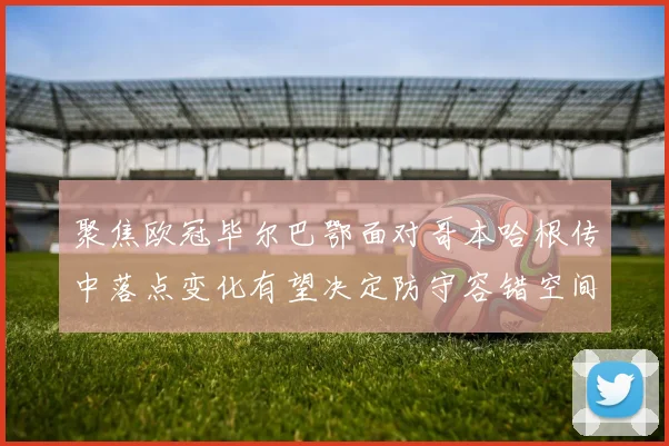 聚焦欧冠毕尔巴鄂面对哥本哈根传中落点变化有望决定防守容错空间