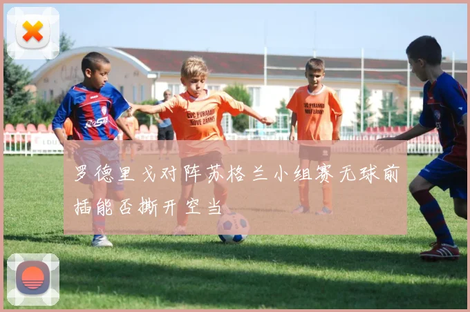 罗德里戈对阵苏格兰小组赛无球前插能否撕开空当