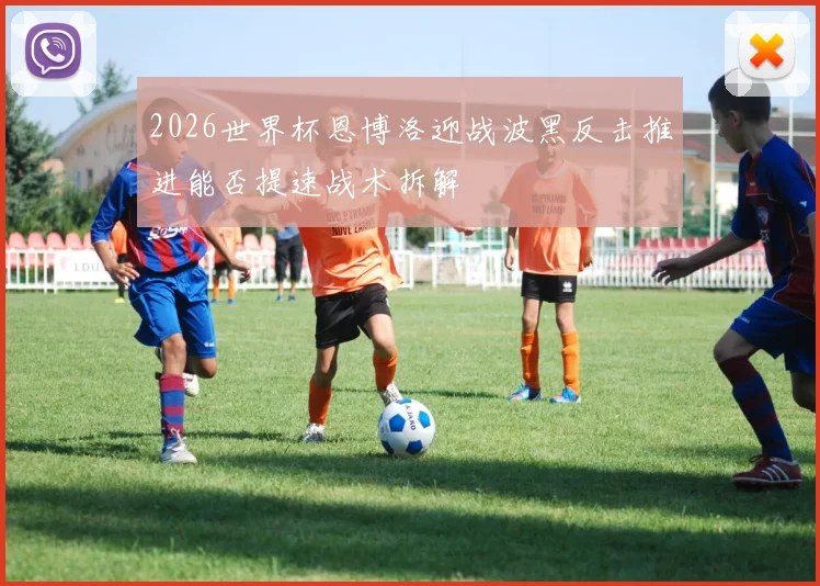 2026世界杯恩博洛迎战波黑反击推进能否提速战术拆解