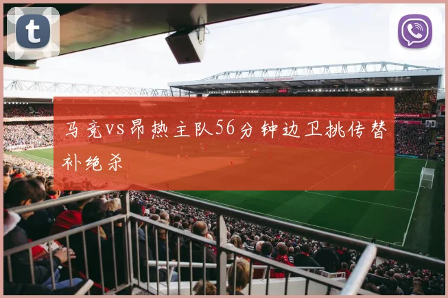 马竞vs昂热主队56分钟边卫挑传替补绝杀