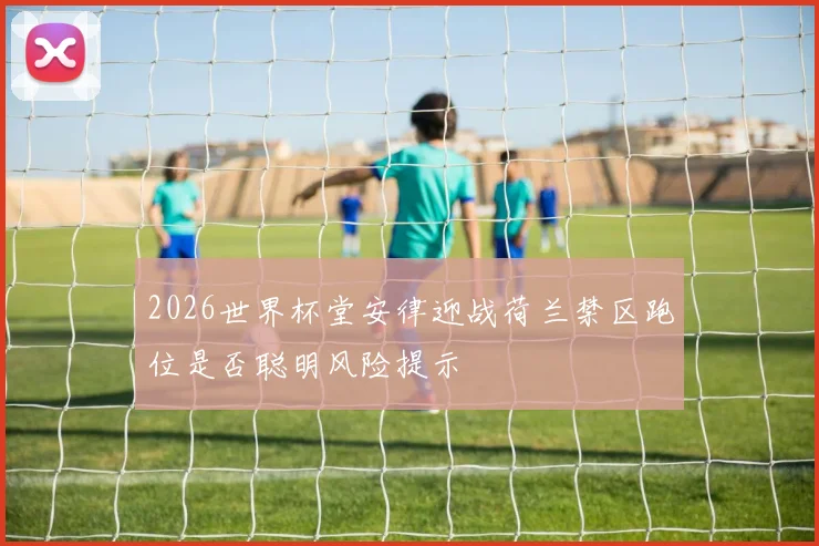 2026世界杯堂安律迎战荷兰禁区跑位是否聪明风险提示