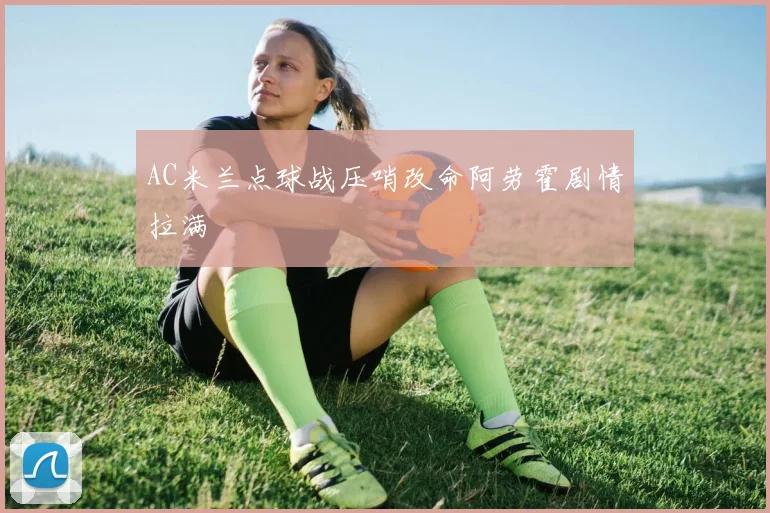 AC米兰点球战压哨改命阿劳霍剧情拉满