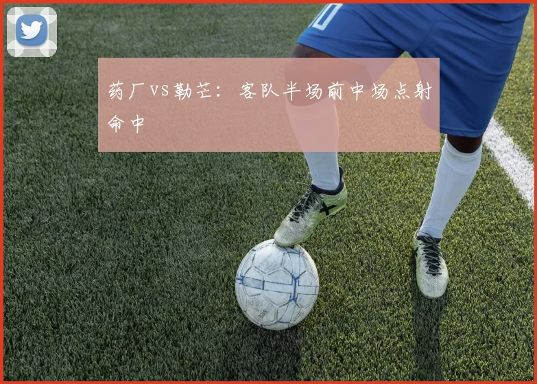 药厂vs勒芒：客队半场前中场点射命中
