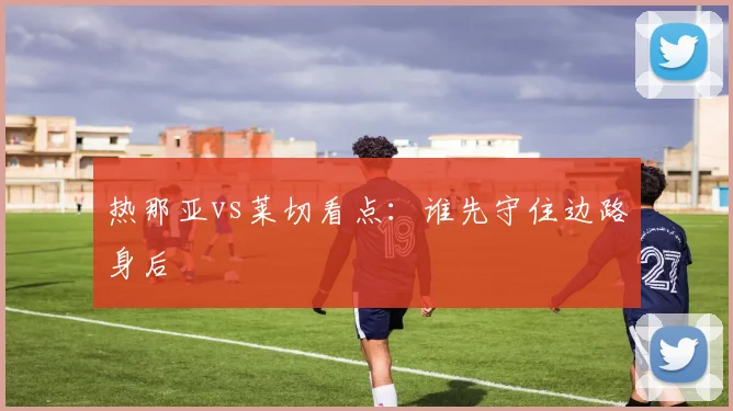 热那亚vs莱切看点：谁先守住边路身后