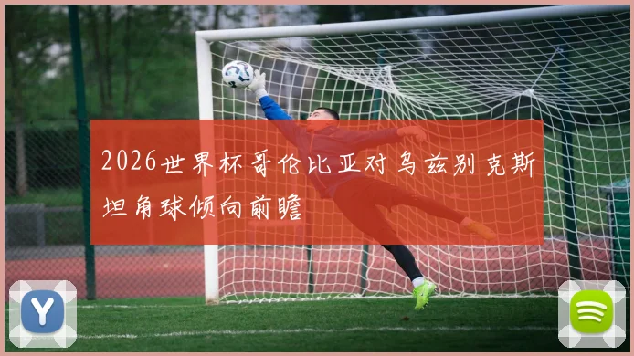 2026世界杯哥伦比亚对乌兹别克斯坦角球倾向前瞻