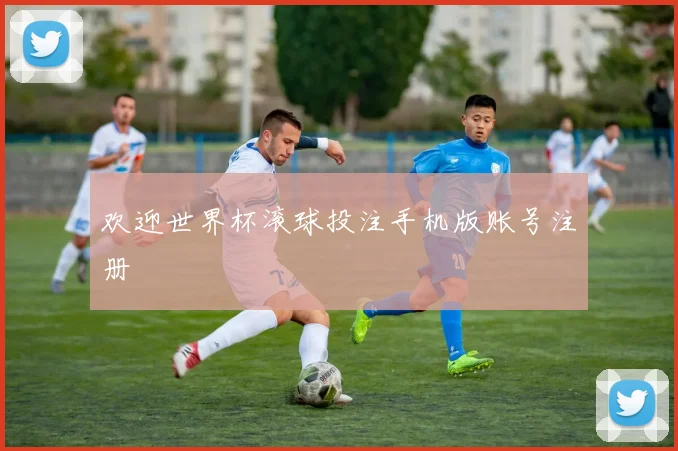 欢迎世界杯滚球投注手机版账号注册
