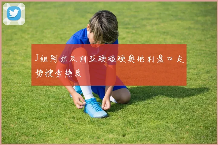 J组阿尔及利亚硬碰硬奥地利盘口走势搜索热度