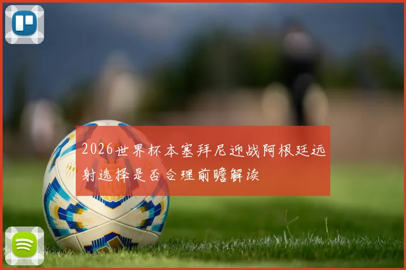 2026世界杯本塞拜尼迎战阿根廷远射选择是否合理前瞻解读