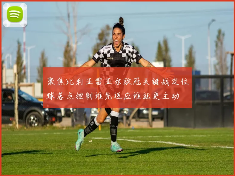 聚焦比利亚雷亚尔欧冠关键战定位球落点控制谁先适应谁就更主动