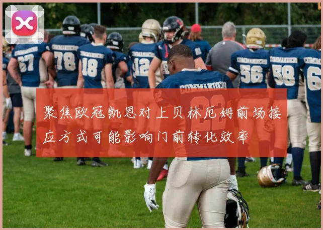 聚焦欧冠凯恩对上贝林厄姆前场接应方式可能影响门前转化效率