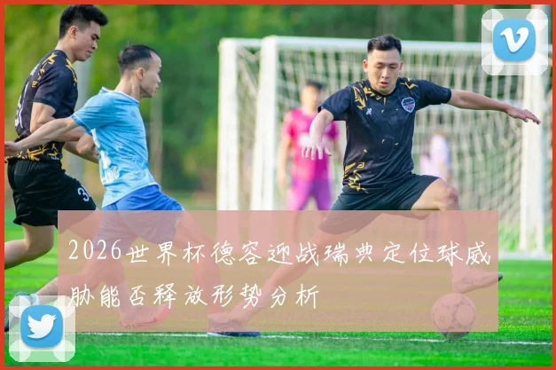 2026世界杯德容迎战瑞典定位球威胁能否释放形势分析