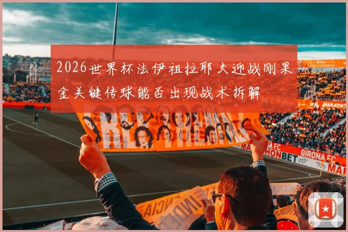 2026世界杯法伊祖拉耶夫迎战刚果金关键传球能否出现战术拆解