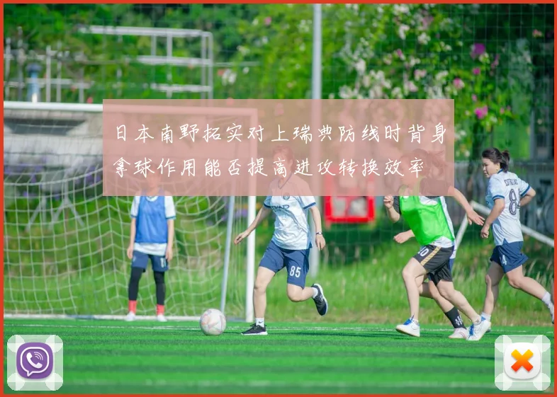 日本南野拓实对上瑞典防线时背身拿球作用能否提高进攻转换效率