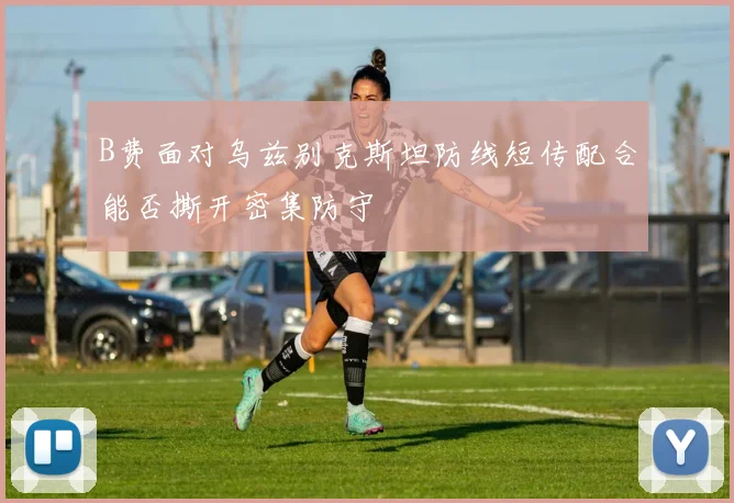 B费面对乌兹别克斯坦防线短传配合能否撕开密集防守