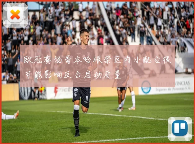 欧冠赛场哥本哈根禁区内小配合很可能影响反击启动质量