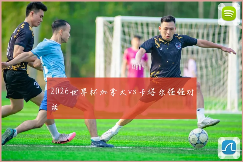 2026世界杯加拿大vs卡塔尔强强对话