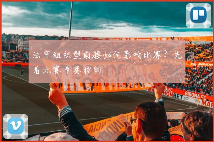 法甲组织型前腰如何影响比赛？先看比赛节奏控制